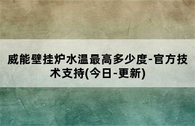 威能壁挂炉水温最高多少度-官方技术支持(今日-更新)