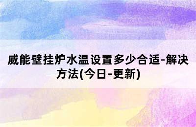 威能壁挂炉水温设置多少合适-解决方法(今日-更新)