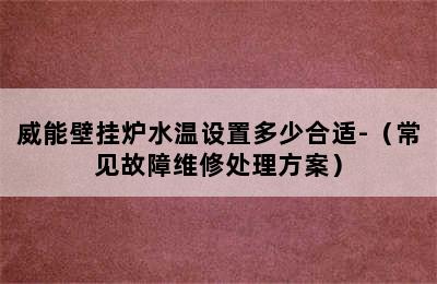 威能壁挂炉水温设置多少合适-（常见故障维修处理方案）