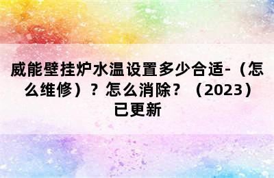 威能壁挂炉水温设置多少合适-（怎么维修）？怎么消除？（2023）已更新