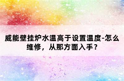 威能壁挂炉水温高于设置温度-怎么维修，从那方面入手？