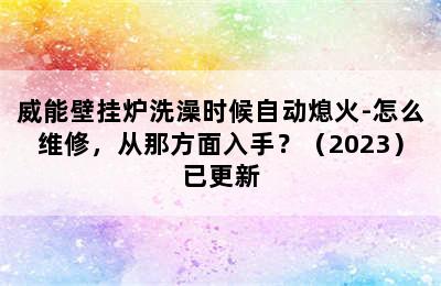 威能壁挂炉洗澡时候自动熄火-怎么维修，从那方面入手？（2023）已更新