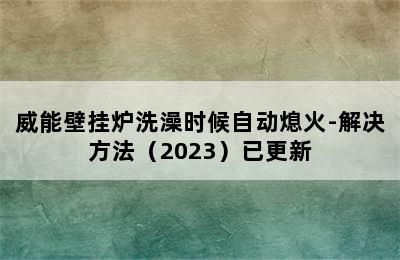 威能壁挂炉洗澡时候自动熄火-解决方法（2023）已更新