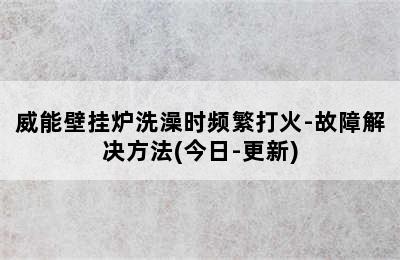 威能壁挂炉洗澡时频繁打火-故障解决方法(今日-更新)