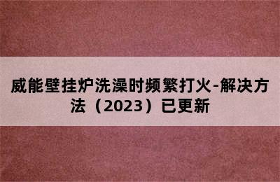 威能壁挂炉洗澡时频繁打火-解决方法（2023）已更新