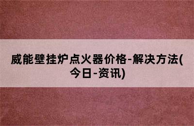 威能壁挂炉点火器价格-解决方法(今日-资讯)