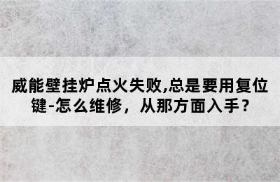 威能壁挂炉点火失败,总是要用复位键-怎么维修，从那方面入手？