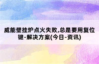 威能壁挂炉点火失败,总是要用复位键-解决方案(今日-资讯)