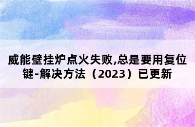 威能壁挂炉点火失败,总是要用复位键-解决方法（2023）已更新