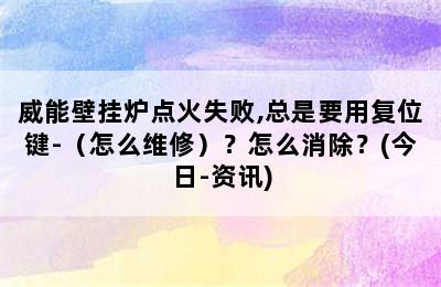 威能壁挂炉点火失败,总是要用复位键-（怎么维修）？怎么消除？(今日-资讯)