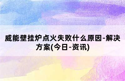 威能壁挂炉点火失败什么原因-解决方案(今日-资讯)