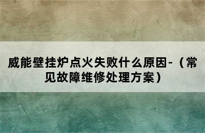 威能壁挂炉点火失败什么原因-（常见故障维修处理方案）