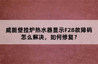 威能壁挂炉热水器显示F28故障码怎么解决，如何修复？