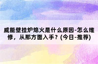 威能壁挂炉熄火是什么原因-怎么维修，从那方面入手？(今日-推荐)