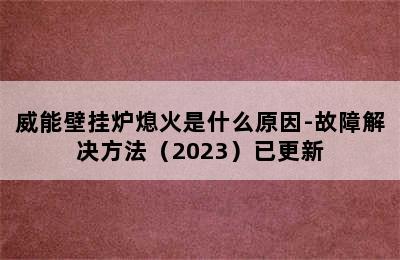 威能壁挂炉熄火是什么原因-故障解决方法（2023）已更新