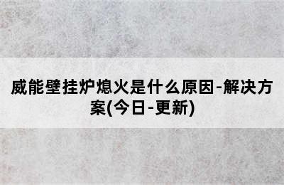 威能壁挂炉熄火是什么原因-解决方案(今日-更新)