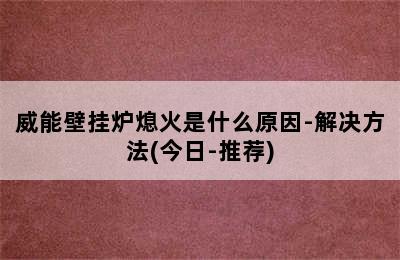 威能壁挂炉熄火是什么原因-解决方法(今日-推荐)