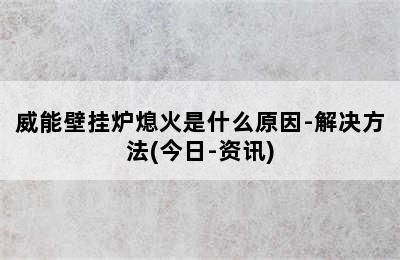 威能壁挂炉熄火是什么原因-解决方法(今日-资讯)