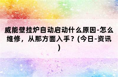 威能壁挂炉自动启动什么原因-怎么维修，从那方面入手？(今日-资讯)