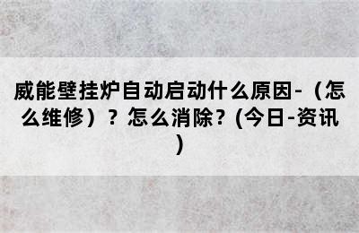 威能壁挂炉自动启动什么原因-（怎么维修）？怎么消除？(今日-资讯)