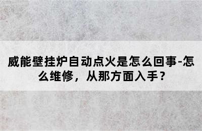 威能壁挂炉自动点火是怎么回事-怎么维修，从那方面入手？