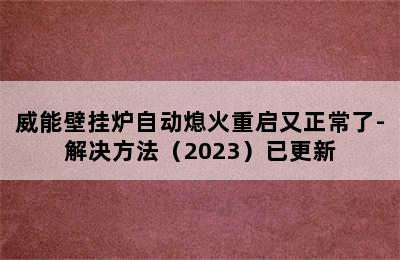 威能壁挂炉自动熄火重启又正常了-解决方法（2023）已更新