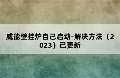 威能壁挂炉自己启动-解决方法（2023）已更新