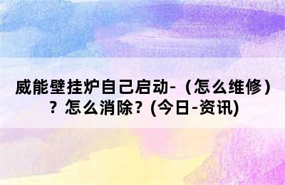 威能壁挂炉自己启动-（怎么维修）？怎么消除？(今日-资讯)