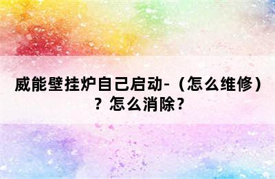 威能壁挂炉自己启动-（怎么维修）？怎么消除？