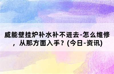 威能壁挂炉补水补不进去-怎么维修，从那方面入手？(今日-资讯)