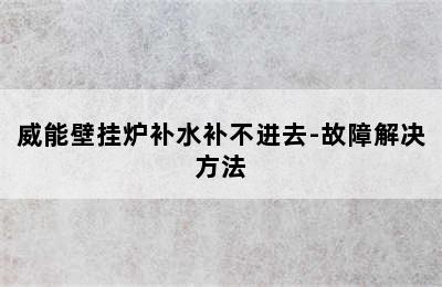 威能壁挂炉补水补不进去-故障解决方法