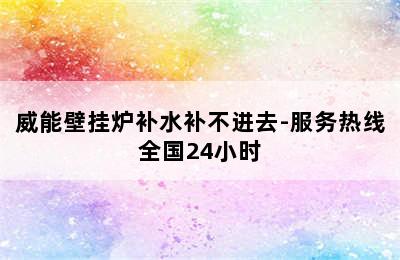 威能壁挂炉补水补不进去-服务热线全国24小时