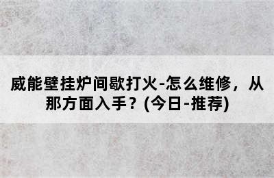 威能壁挂炉间歇打火-怎么维修，从那方面入手？(今日-推荐)