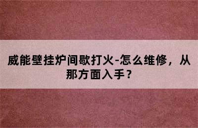 威能壁挂炉间歇打火-怎么维修，从那方面入手？