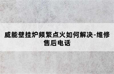 威能壁挂炉频繁点火如何解决-维修售后电话