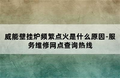 威能壁挂炉频繁点火是什么原因-服务维修网点查询热线