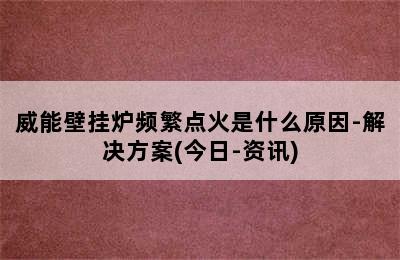 威能壁挂炉频繁点火是什么原因-解决方案(今日-资讯)