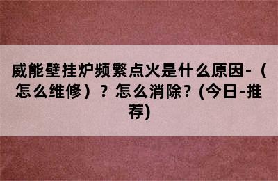 威能壁挂炉频繁点火是什么原因-（怎么维修）？怎么消除？(今日-推荐)