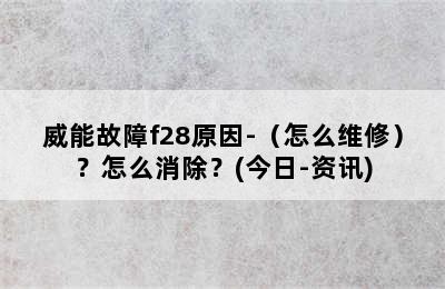 威能故障f28原因-（怎么维修）？怎么消除？(今日-资讯)