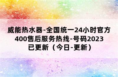 威能热水器-全国统一24小时官方400售后服务热线-号码2023已更新（今日-更新）