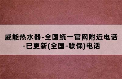 威能热水器-全国统一官网附近电话-已更新(全国-联保)电话