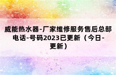 威能热水器-厂家维修服务售后总部电话-号码2023已更新（今日-更新）