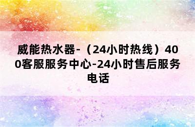 威能热水器-（24小时热线）400客服服务中心-24小时售后服务电话