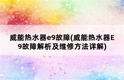 威能热水器e9故障(威能热水器E9故障解析及维修方法详解)