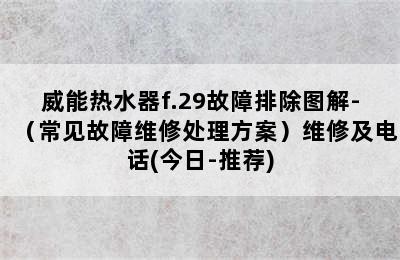 威能热水器f.29故障排除图解-（常见故障维修处理方案）维修及电话(今日-推荐)