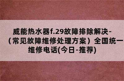 威能热水器f.29故障排除解决-（常见故障维修处理方案）全国统一维修电话(今日-推荐)