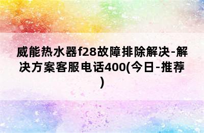 威能热水器f28故障排除解决-解决方案客服电话400(今日-推荐)