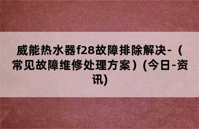 威能热水器f28故障排除解决-（常见故障维修处理方案）(今日-资讯)