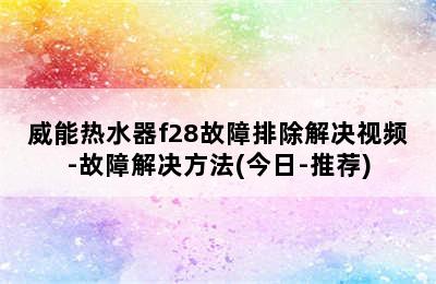 威能热水器f28故障排除解决视频-故障解决方法(今日-推荐)