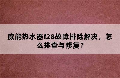 威能热水器f28故障排除解决，怎么排查与修复？